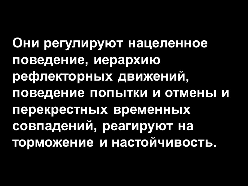 Они регулируют нацеленное поведение, иерархию рефлекторных движений, поведение попытки и отмены и перекрестных временных